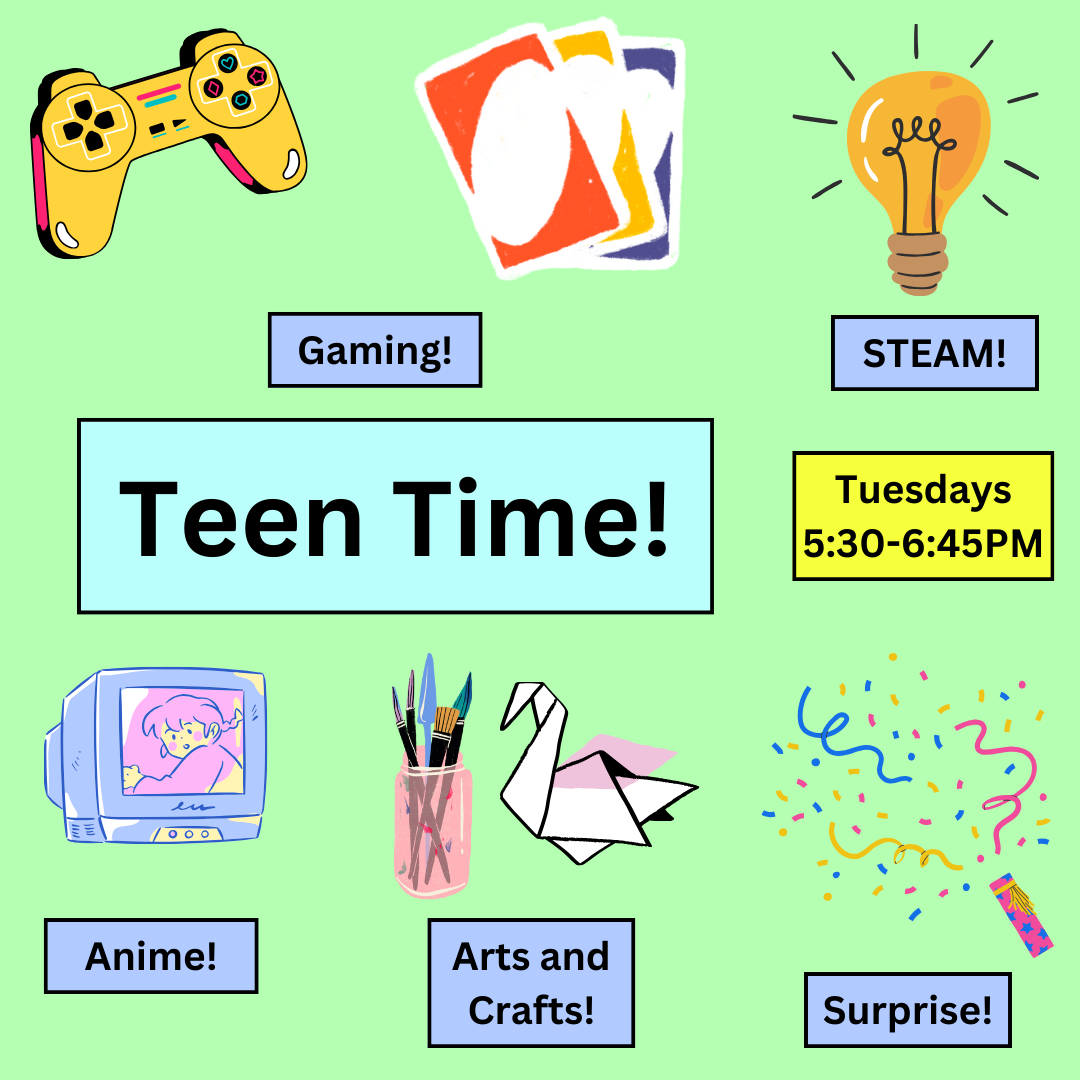 Light green background, top left yellow videogame controller, periwinkle box that says "Gaming!", top middle colorful Uno cards, top right yellow lightbulb, periwinkle box says "STEAM!" bottom right: colorful confetti and a periwinkle box that says: "Surprise!", bottom middle origami swan, jar of painting supplies, periwinkle box that says: "Arts and Crafts!" bottom left: purple and pink tv, periwinkle box that says "Anime!" middle: light blue box that says: "Teen Time!", yellow box: "Tuesdays 5:30-6:45PM"